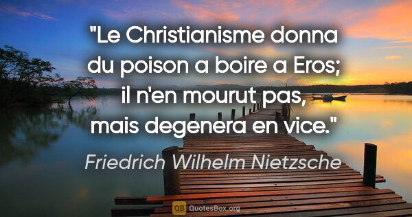 Friedrich Wilhelm Nietzsche citation: "Le Christianisme donna du poison a boire a Eros; il n'en..."