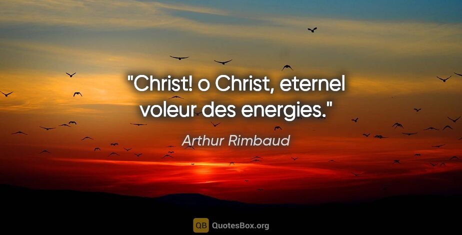 Arthur Rimbaud citation: "Christ! o Christ, eternel voleur des energies."