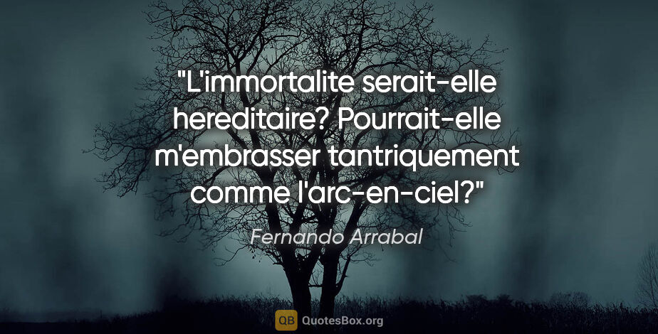 Fernando Arrabal citation: "L'immortalite serait-elle hereditaire? Pourrait-elle..."