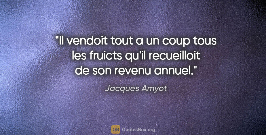 Jacques Amyot citation: "Il vendoit tout a un coup tous les fruicts qu'il recueilloit..."