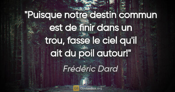 Frédéric Dard citation: "Puisque notre destin commun est de finir dans un trou, fasse..."