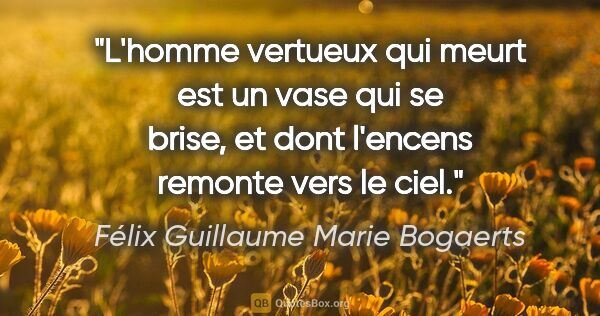 Félix Guillaume Marie Bogaerts citation: "L'homme vertueux qui meurt est un vase qui se brise, et dont..."