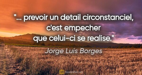 Jorge Luis Borges citation: " prevoir un detail circonstanciel, c'est empecher que celui-ci..."