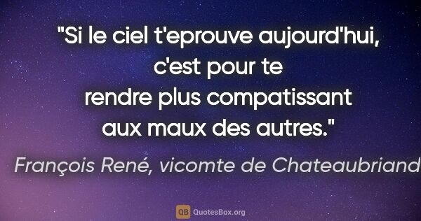 François René, vicomte de Chateaubriand citation: "Si le ciel t'eprouve aujourd'hui, c'est pour te rendre plus..."