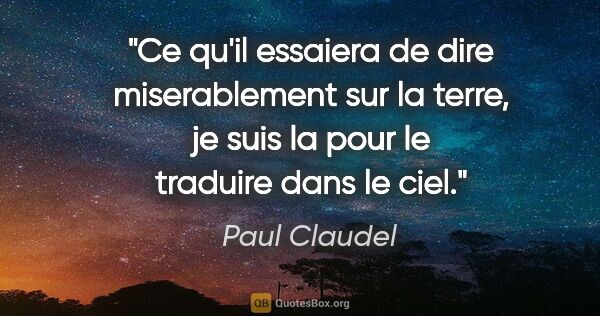 Paul Claudel citation: "Ce qu'il essaiera de dire miserablement sur la terre, je suis..."