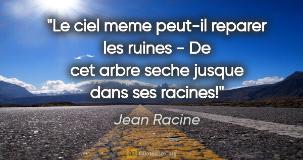 Jean Racine citation: "Le ciel meme peut-il reparer les ruines - De cet arbre seche..."