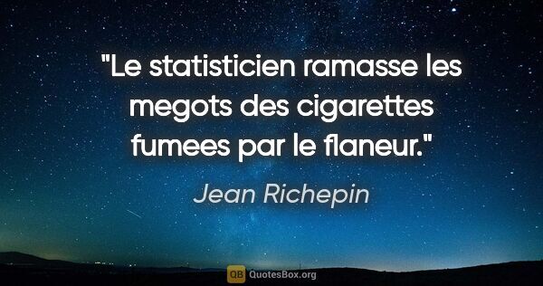 Jean Richepin citation: "Le statisticien ramasse les megots des cigarettes fumees par..."