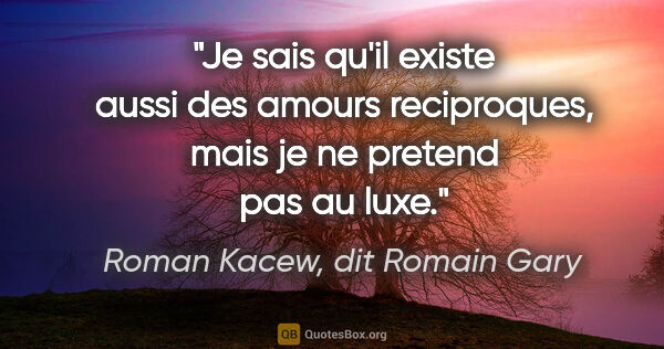 Roman Kacew, dit Romain Gary citation: "Je sais qu'il existe aussi des amours reciproques, mais je ne..."