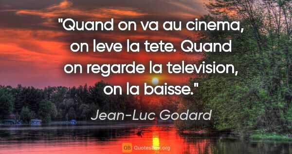 Jean-Luc Godard citation: "Quand on va au cinema, on leve la tete. Quand on regarde la..."