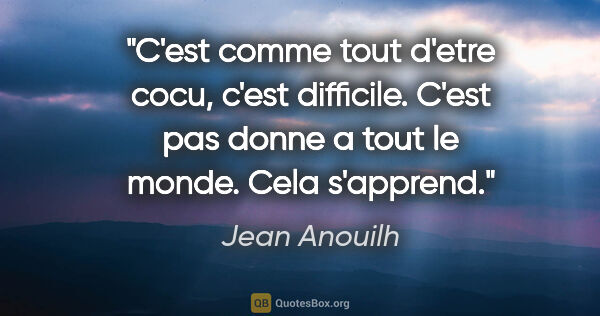 Jean Anouilh citation: "C'est comme tout d'etre cocu, c'est difficile. C'est pas donne..."