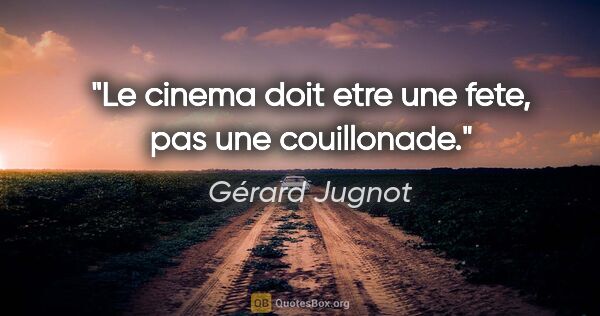 Gérard Jugnot citation: "Le cinema doit etre une fete, pas une couillonade."