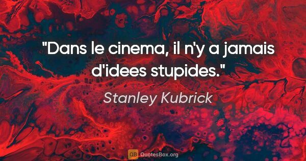 Stanley Kubrick citation: "Dans le cinema, il n'y a jamais d'idees stupides."