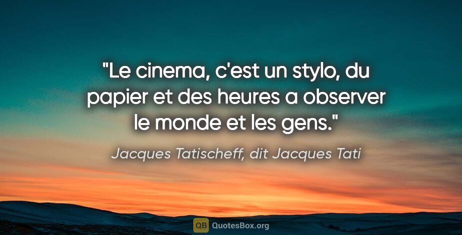 Jacques Tatischeff, dit Jacques Tati citation: "Le cinema, c'est un stylo, du papier et des heures a observer..."