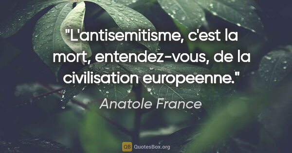 Anatole France citation: "L'antisemitisme, c'est la mort, entendez-vous, de la..."