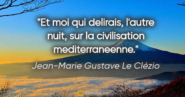 Jean-Marie Gustave Le Clézio citation: "Et moi qui delirais, l'autre nuit, sur la civilisation..."