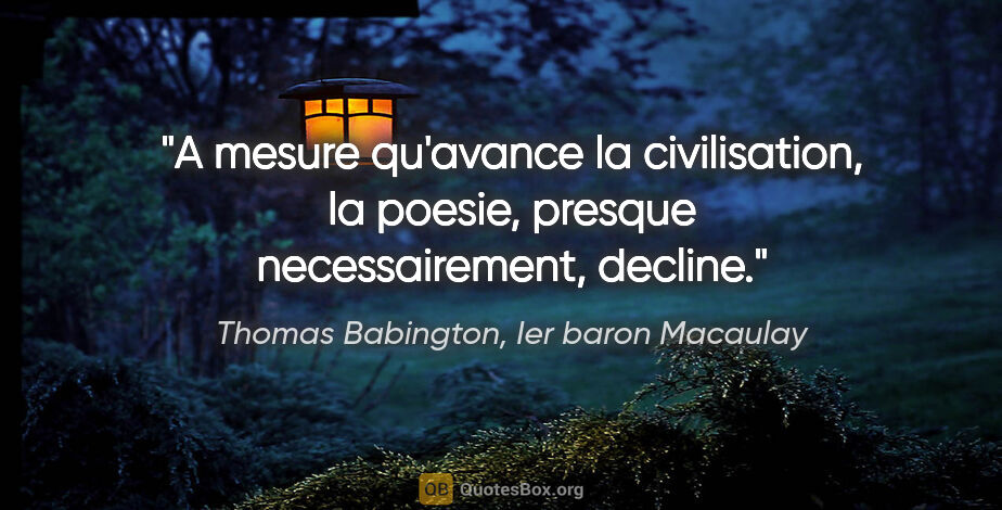 Thomas Babington, Ier baron Macaulay citation: "A mesure qu'avance la civilisation, la poesie, presque..."