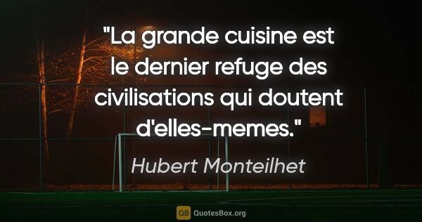 Hubert Monteilhet citation: "La grande cuisine est le dernier refuge des civilisations qui..."