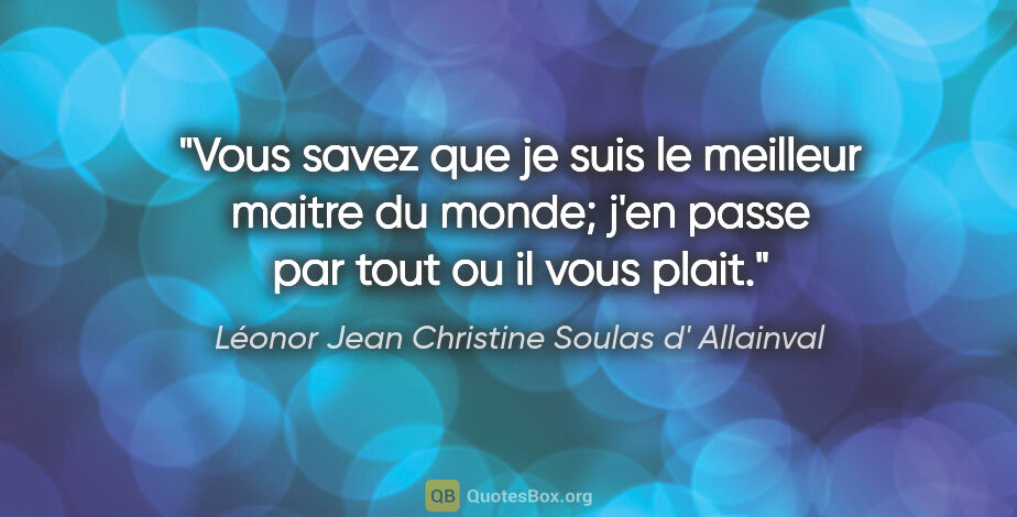 Léonor Jean Christine Soulas d' Allainval citation: "Vous savez que je suis le meilleur maitre du monde; j'en passe..."