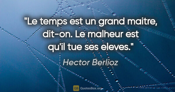 Hector Berlioz citation: "Le temps est un grand maitre, dit-on. Le malheur est qu'il tue..."