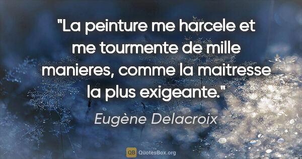 Eugène Delacroix citation: "La peinture me harcele et me tourmente de mille manieres,..."
