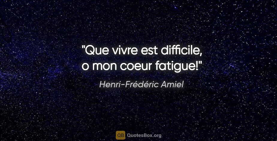 Henri-Frédéric Amiel citation: "Que vivre est difficile, o mon coeur fatigue!"