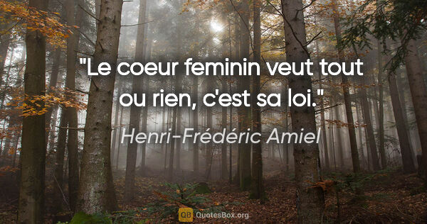 Henri-Frédéric Amiel citation: "Le coeur feminin veut tout ou rien, c'est sa loi."