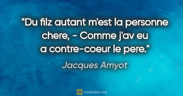 Jacques Amyot citation: "Du filz autant m'est la personne chere, - Comme j'av eu a..."