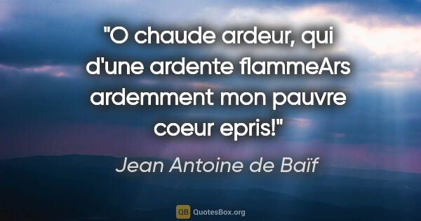 Jean Antoine de Baïf citation: "O chaude ardeur, qui d'une ardente flammeArs ardemment mon..."