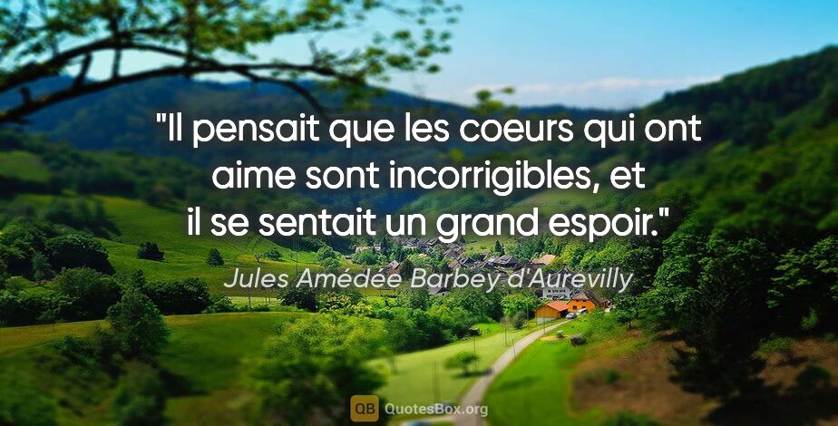 Jules Amédée Barbey d'Aurevilly citation: "Il pensait que les coeurs qui ont aime sont incorrigibles, et..."
