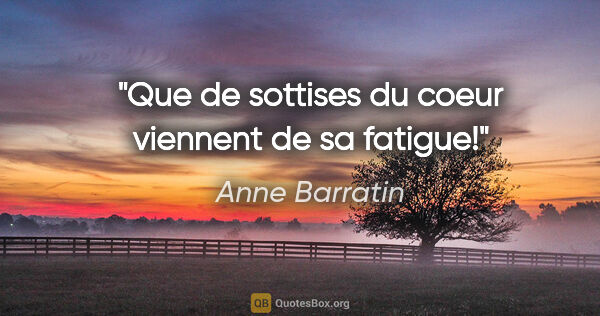 Anne Barratin citation: "Que de sottises du coeur viennent de sa fatigue!"