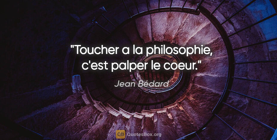 Jean Bédard citation: "Toucher a la philosophie, c'est palper le coeur."