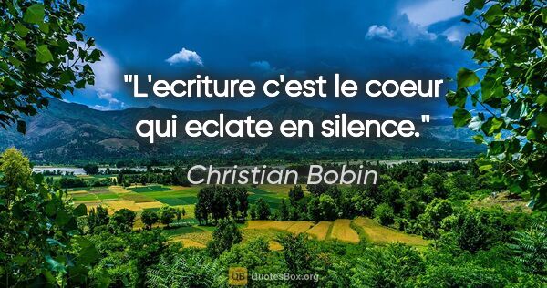 Christian Bobin citation: "L'ecriture c'est le coeur qui eclate en silence."