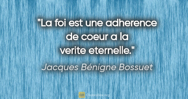 Jacques Bénigne Bossuet citation: "La foi est une adherence de coeur a la verite eternelle."