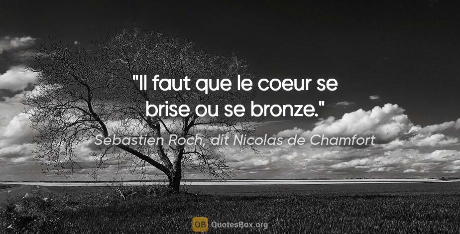 Sébastien Roch, dit Nicolas de Chamfort citation: "Il faut que le coeur se brise ou se bronze."