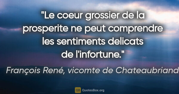 François René, vicomte de Chateaubriand citation: "Le coeur grossier de la prosperite ne peut comprendre les..."