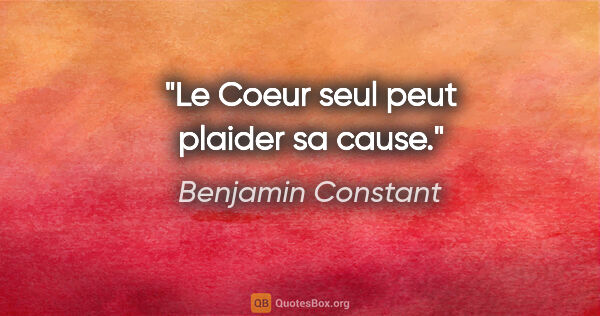 Benjamin Constant citation: "Le Coeur seul peut plaider sa cause."