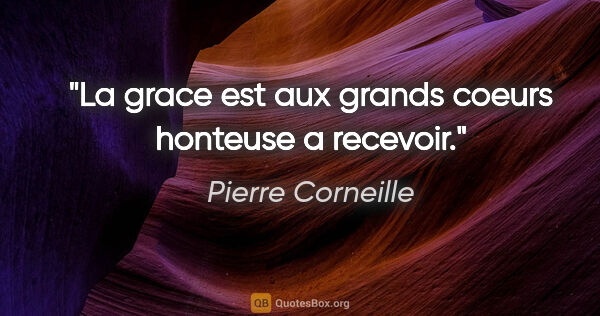 Pierre Corneille citation: "La grace est aux grands coeurs honteuse a recevoir."