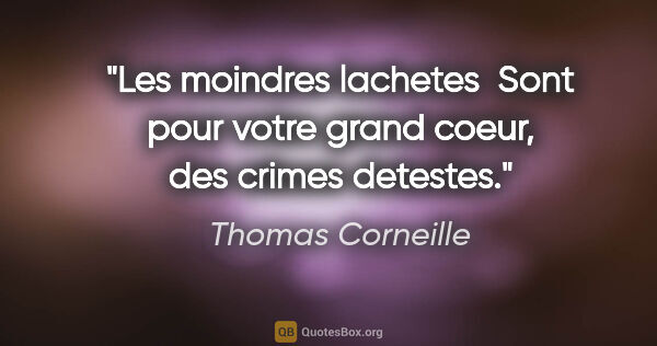 Thomas Corneille citation: "Les moindres lachetes  Sont pour votre grand coeur, des crimes..."