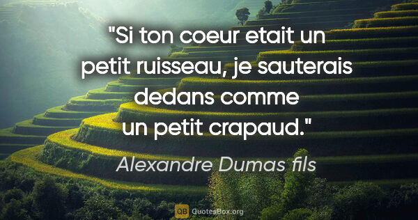 Alexandre Dumas fils citation: "Si ton coeur etait un petit ruisseau, je sauterais dedans..."