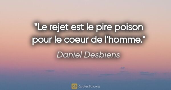 Daniel Desbiens citation: "Le rejet est le pire poison pour le coeur de l'homme."