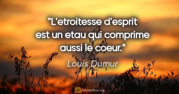 Louis Dumur citation: "L'etroitesse d'esprit est un etau qui comprime aussi le coeur."