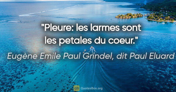 Eugène Emile Paul Grindel, dit Paul Eluard citation: "Pleure: les larmes sont les petales du coeur."