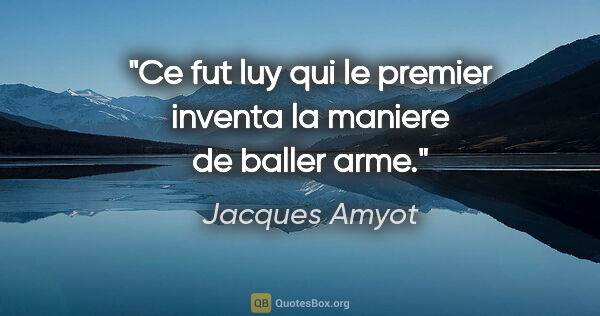 Jacques Amyot citation: "Ce fut luy qui le premier inventa la maniere de baller arme."