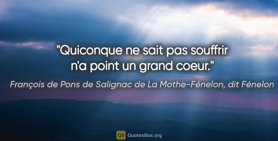 François de Pons de Salignac de La Mothe-Fénelon, dit Fénelon citation: "Quiconque ne sait pas souffrir n'a point un grand coeur."