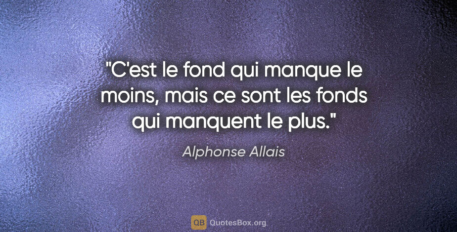 Alphonse Allais citation: "C'est le fond qui manque le moins, mais ce sont les fonds qui..."