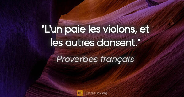 Proverbes français citation: "L'un paie les violons, et les autres dansent."