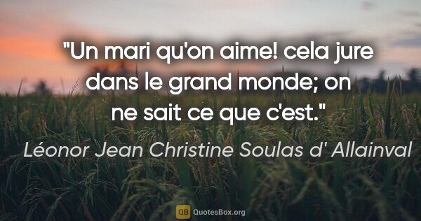 Léonor Jean Christine Soulas d' Allainval citation: "Un mari qu'on aime! cela jure dans le grand monde; on ne sait..."