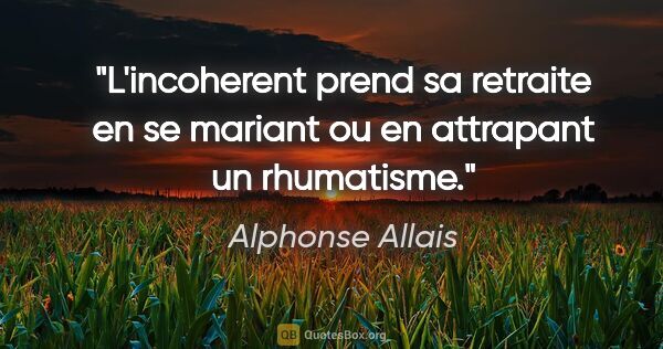 Alphonse Allais citation: "L'incoherent prend sa retraite en se mariant ou en attrapant..."