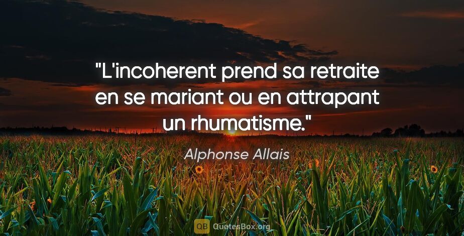 Alphonse Allais citation: "L'incoherent prend sa retraite en se mariant ou en attrapant..."