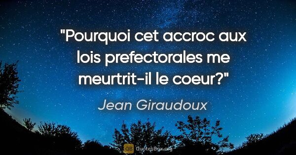 Jean Giraudoux citation: "Pourquoi cet accroc aux lois prefectorales me meurtrit-il le..."